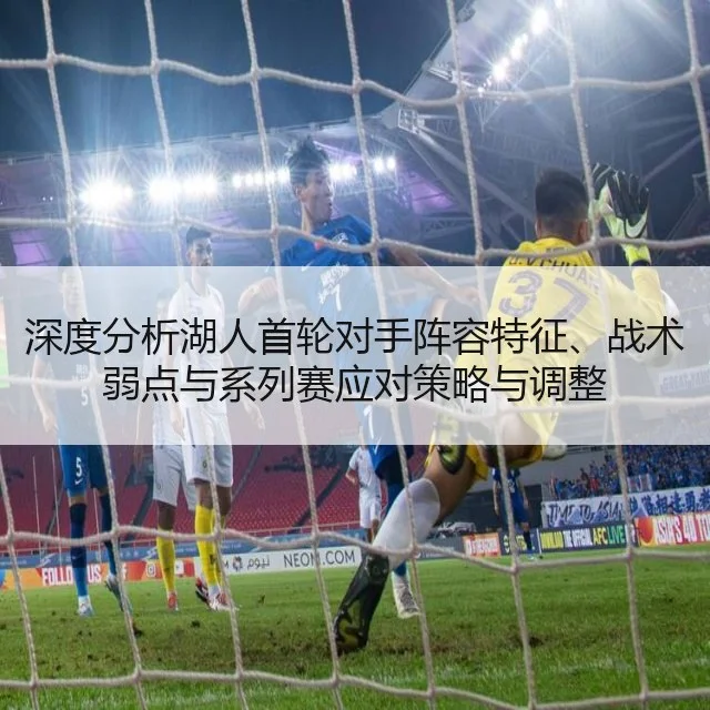深度分析湖人首轮对手阵容特征、战术弱点与系列赛应对策略与调整